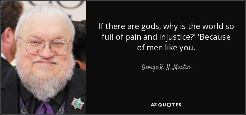 If there are gods, why is the world so full of pain and injustice?' 'Because of men like you. - George R. R. Martin