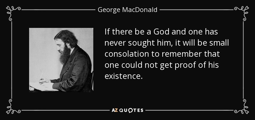 If there be a God and one has never sought him, it will be small consolation to remember that one could not get proof of his existence. - George MacDonald