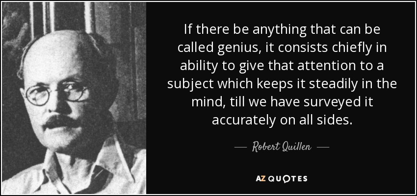 If there be anything that can be called genius, it consists chiefly in ability to give that attention to a subject which keeps it steadily in the mind, till we have surveyed it accurately on all sides. - Robert Quillen