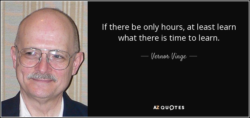 If there be only hours, at least learn what there is time to learn. - Vernor Vinge