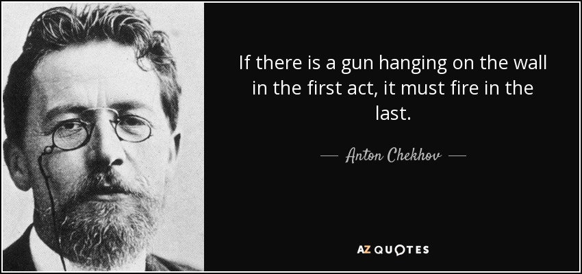 If there is a gun hanging on the wall in the first act, it must fire in the last. - Anton Chekhov