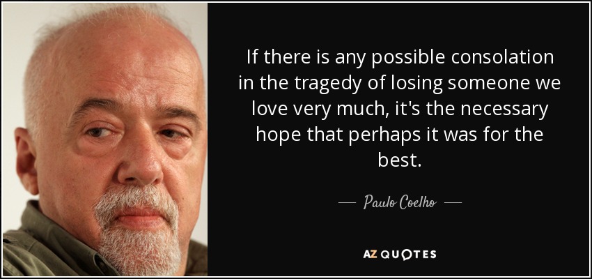 If there is any possible consolation in the tragedy of losing someone we love very much, it's the necessary hope that perhaps it was for the best. - Paulo Coelho