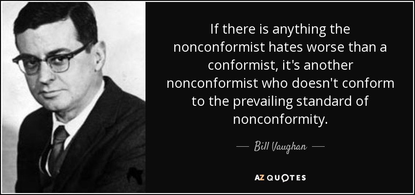 If there is anything the nonconformist hates worse than a conformist, it's another nonconformist who doesn't conform to the prevailing standard of nonconformity. - Bill Vaughan