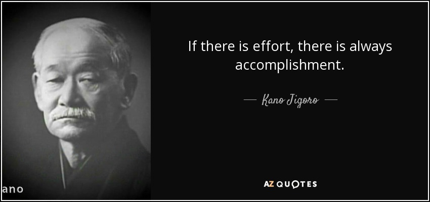 If there is effort, there is always accomplishment. - Kano Jigoro