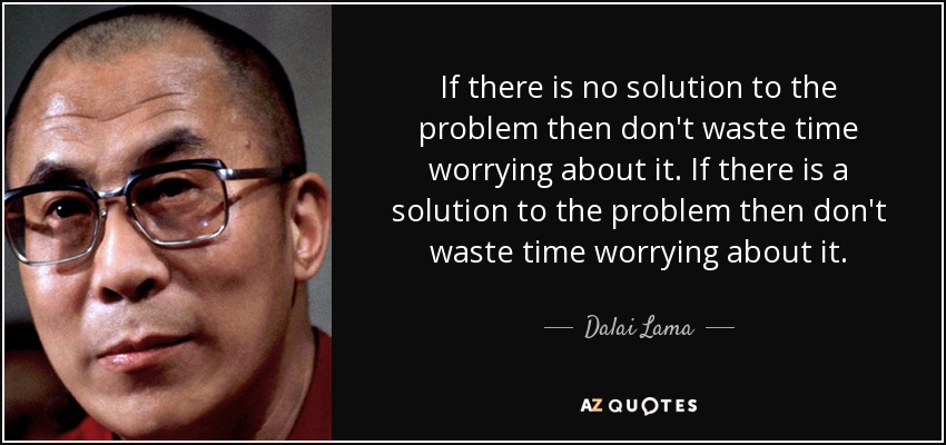 If there is no solution to the problem then don't waste time worrying about it. If there is a solution to the problem then don't waste time worrying about it. - Dalai Lama