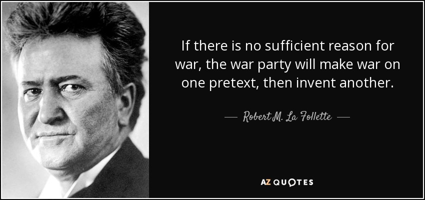 If there is no sufficient reason for war, the war party will make war on one pretext, then invent another. - Robert M. La Follette, Sr.