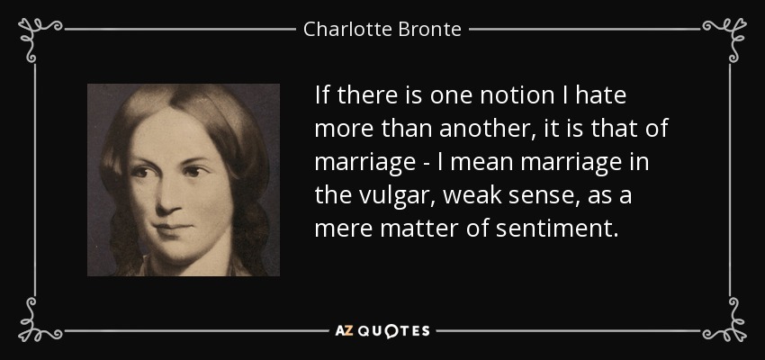 If there is one notion I hate more than another, it is that of marriage - I mean marriage in the vulgar, weak sense, as a mere matter of sentiment. - Charlotte Bronte