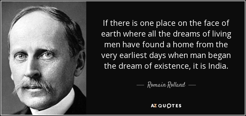 If there is one place on the face of earth where all the dreams of living men have found a home from the very earliest days when man began the dream of existence, it is India. - Romain Rolland