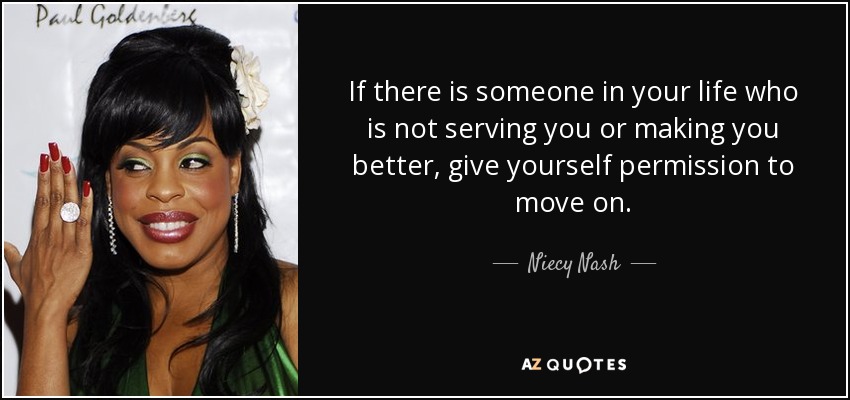 If there is someone in your life who is not serving you or making you better, give yourself permission to move on. - Niecy Nash