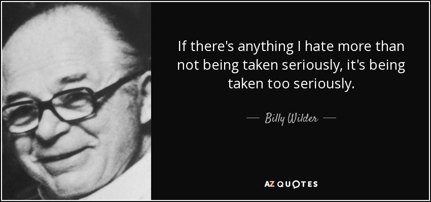 If there's anything I hate more than not being taken seriously, it's being taken too seriously. - Billy Wilder
