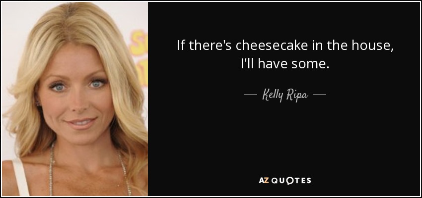 If there's cheesecake in the house, I'll have some. - Kelly Ripa