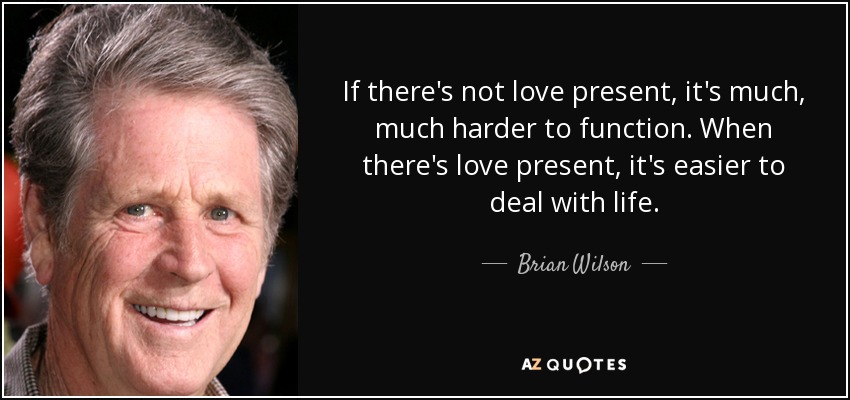 If there's not love present, it's much, much harder to function. When there's love present, it's easier to deal with life. - Brian Wilson