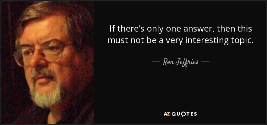 If there's only one answer, then this must not be a very interesting topic. - Ron Jeffries