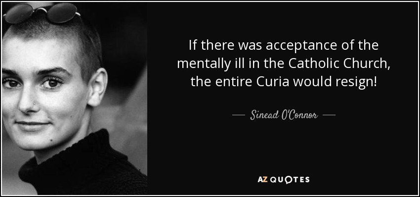 If there was acceptance of the mentally ill in the Catholic Church, the entire Curia would resign! - Sinead O'Connor