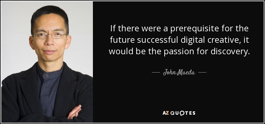 If there were a prerequisite for the future successful digital creative, it would be the passion for discovery. - John Maeda