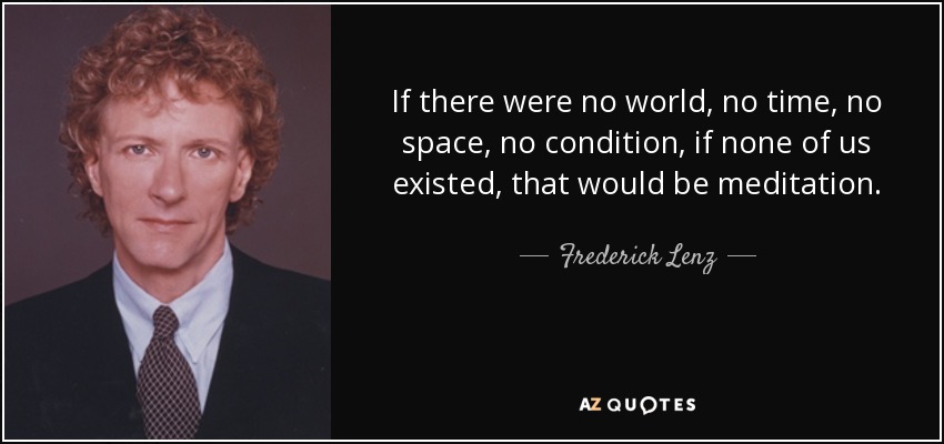 If there were no world, no time, no space, no condition, if none of us existed, that would be meditation. - Frederick Lenz