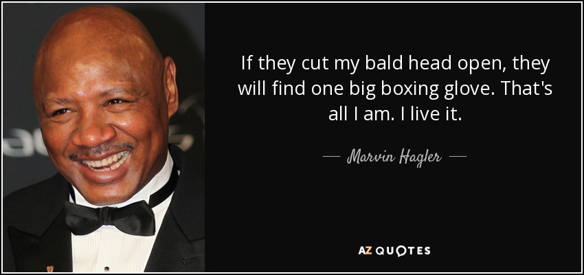 If they cut my bald head open, they will find one big boxing glove. That's all I am. I live it. - Marvin Hagler