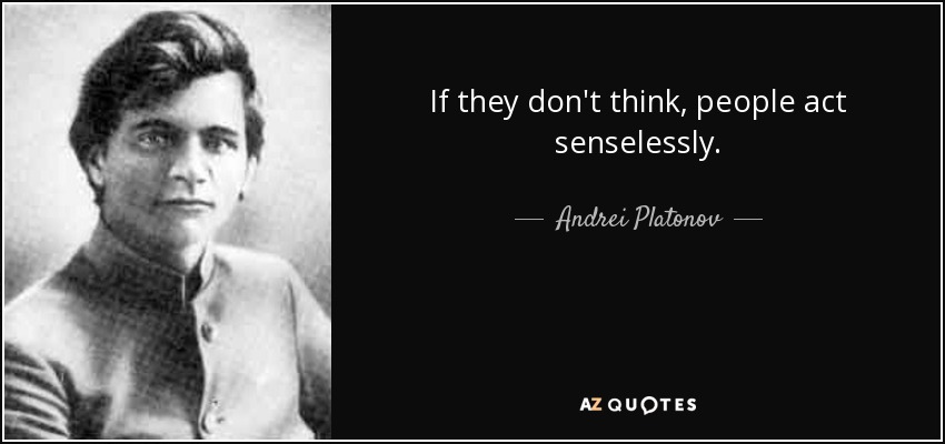 If they don't think, people act senselessly. - Andrei Platonov