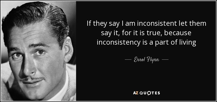 If they say I am inconsistent let them say it, for it is true, because inconsistency is a part of living - Errol Flynn