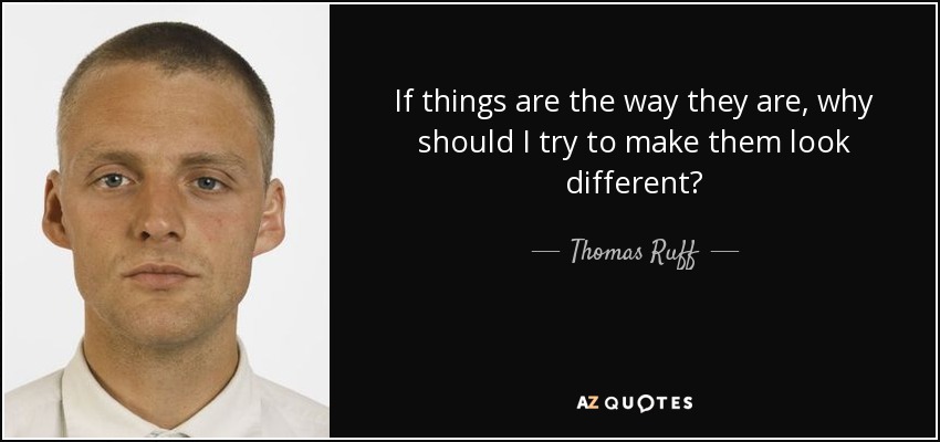 If things are the way they are, why should I try to make them look different? - Thomas Ruff