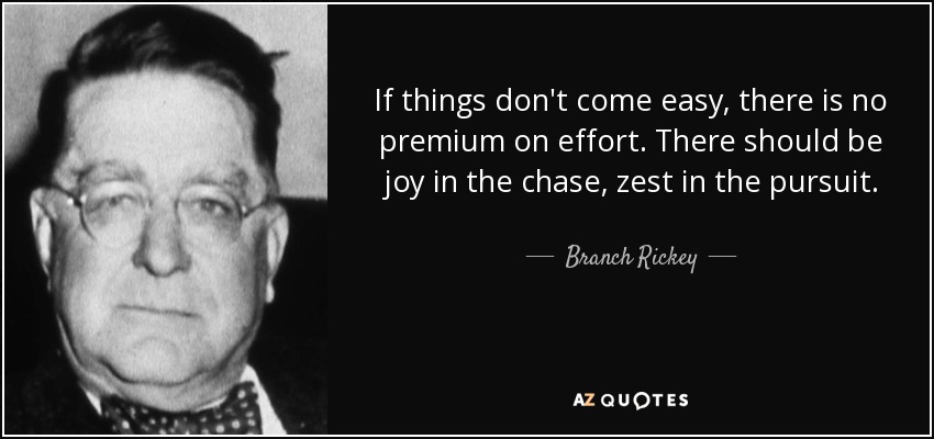 If things don't come easy, there is no premium on effort. There should be joy in the chase, zest in the pursuit. - Branch Rickey