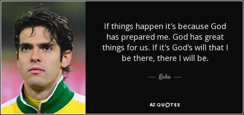 If things happen it's because God has prepared me. God has great things for us. If it's God's will that I be there, there I will be. - Kaka