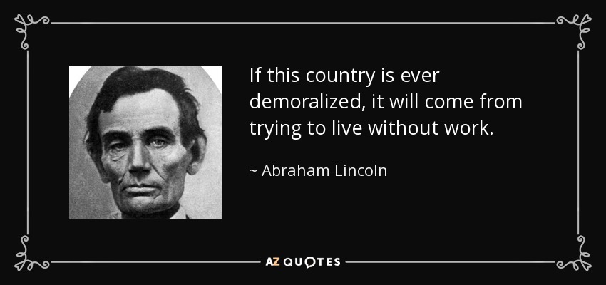 If this country is ever demoralized, it will come from trying to live without work. - Abraham Lincoln