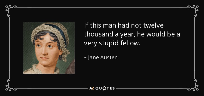 If this man had not twelve thousand a year, he would be a very stupid fellow. - Jane Austen