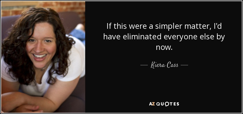 If this were a simpler matter, I'd have eliminated everyone else by now. - Kiera Cass