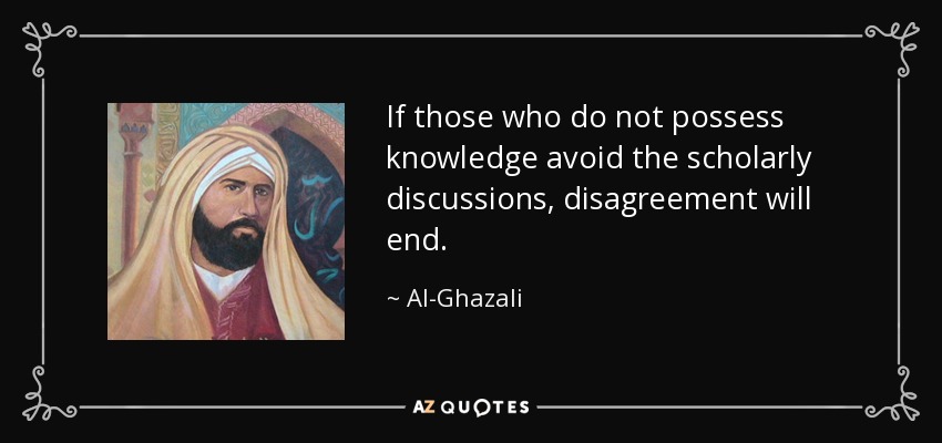 If those who do not possess knowledge avoid the scholarly discussions, disagreement will end. - Al-Ghazali