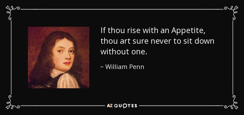 If thou rise with an Appetite, thou art sure never to sit down without one. - William Penn