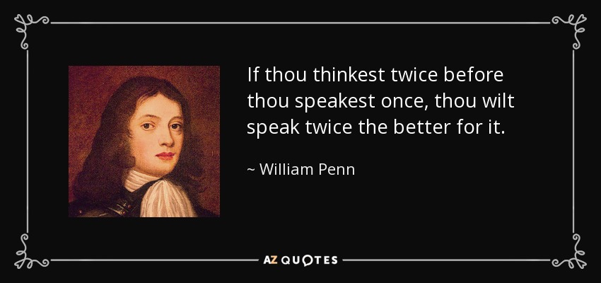 If thou thinkest twice before thou speakest once, thou wilt speak twice the better for it. - William Penn
