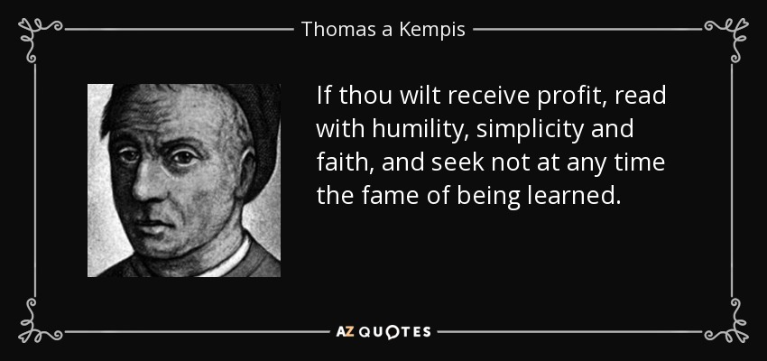 If thou wilt receive profit, read with humility, simplicity and faith, and seek not at any time the fame of being learned. - Thomas a Kempis