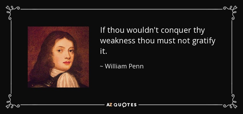 If thou wouldn't conquer thy weakness thou must not gratify it. - William Penn