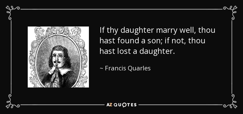 If thy daughter marry well, thou hast found a son; if not, thou hast lost a daughter. - Francis Quarles