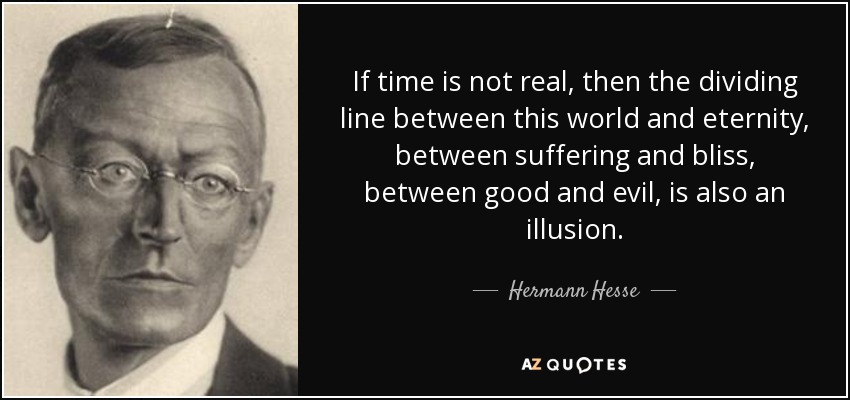 If time is not real, then the dividing line between this world and eternity, between suffering and bliss, between good and evil, is also an illusion. - Hermann Hesse