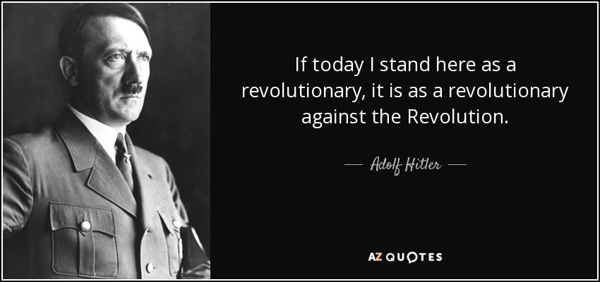 If today I stand here as a revolutionary, it is as a revolutionary against the Revolution. - Adolf Hitler