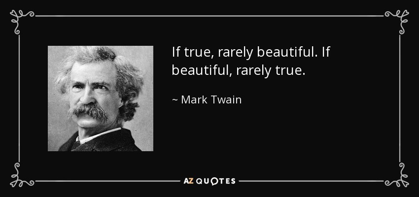 If true, rarely beautiful. If beautiful, rarely true. - Mark Twain