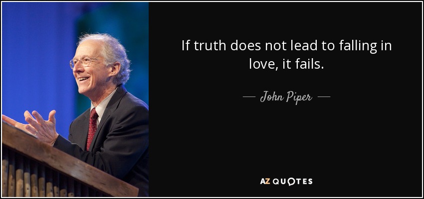 If truth does not lead to falling in love, it fails. - John Piper