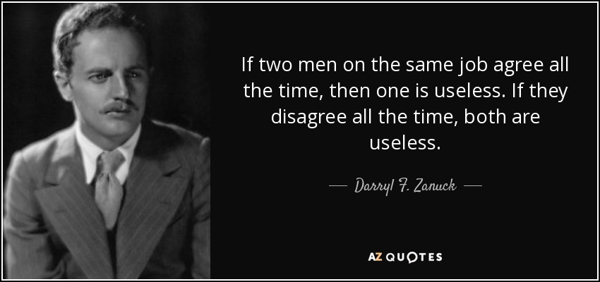 If two men on the same job agree all the time, then one is useless. If they disagree all the time, both are useless. - Darryl F. Zanuck