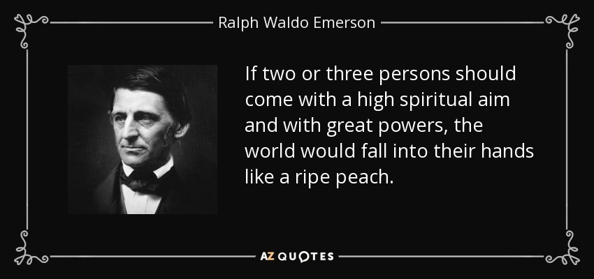 If two or three persons should come with a high spiritual aim and with great powers, the world would fall into their hands like a ripe peach. - Ralph Waldo Emerson