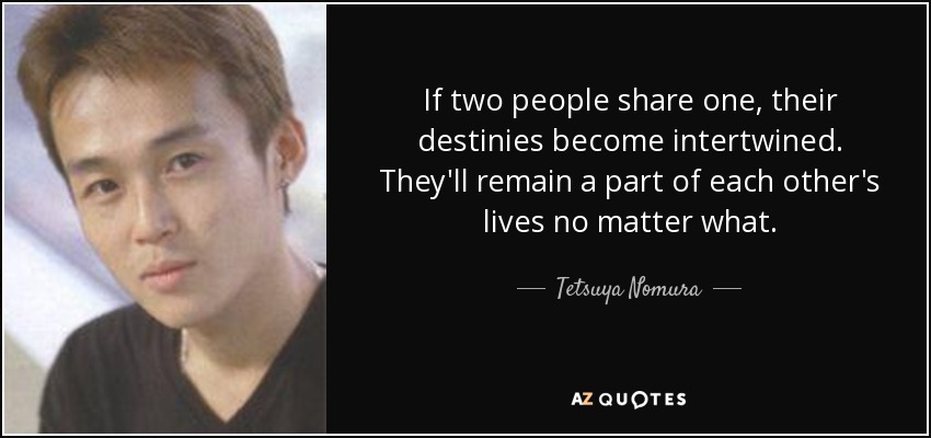 If two people share one, their destinies become intertwined. They'll remain a part of each other's lives no matter what. - Tetsuya Nomura