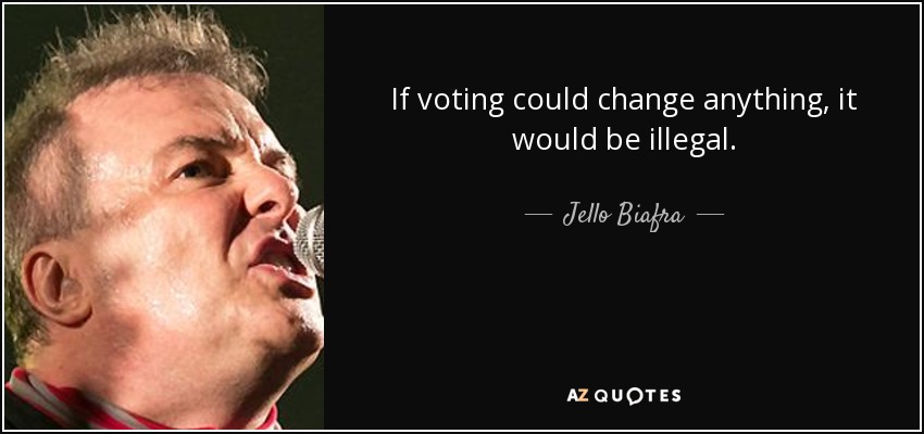 If voting could change anything, it would be illegal. - Jello Biafra