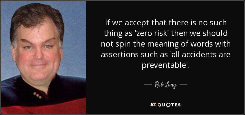 If we accept that there is no such thing as 'zero risk' then we should not spin the meaning of words with assertions such as 'all accidents are preventable'. - Rob Long