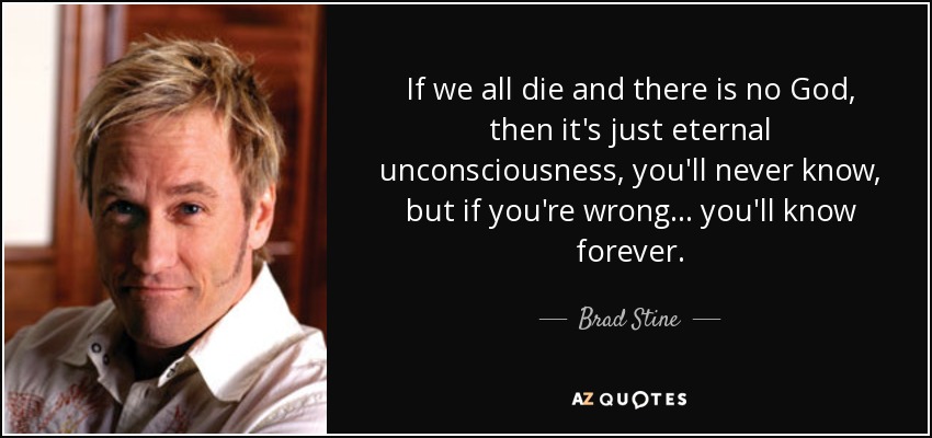 If we all die and there is no God, then it's just eternal unconsciousness, you'll never know, but if you're wrong... you'll know forever. - Brad Stine