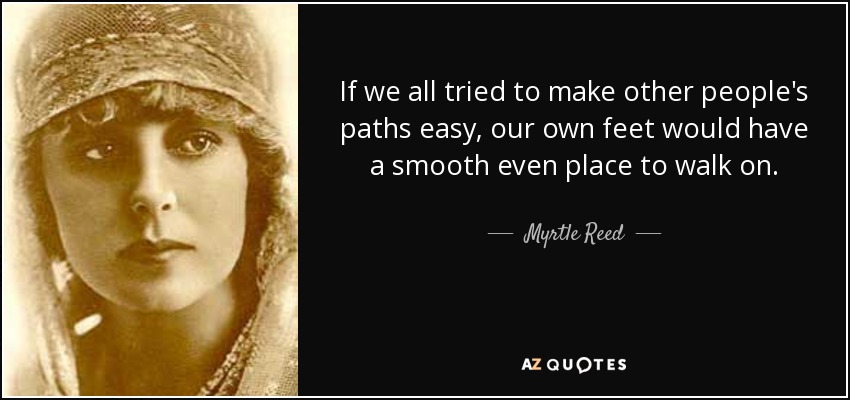 If we all tried to make other people's paths easy, our own feet would have a smooth even place to walk on. - Myrtle Reed