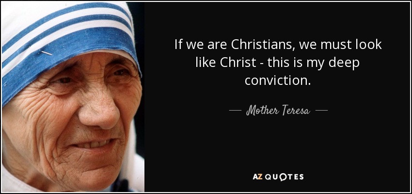 If we are Christians, we must look like Christ - this is my deep conviction. - Mother Teresa