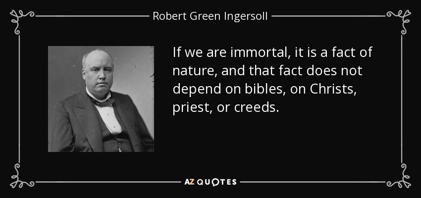 If we are immortal, it is a fact of nature, and that fact does not depend on bibles, on Christs, priest, or creeds. - Robert Green Ingersoll