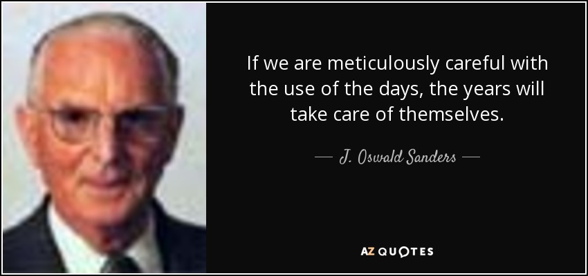 If we are meticulously careful with the use of the days, the years will take care of themselves. - J. Oswald Sanders