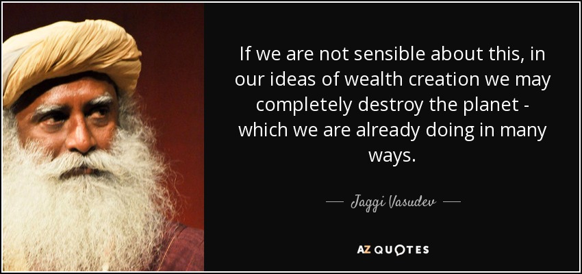 If we are not sensible about this, in our ideas of wealth creation we may completely destroy the planet - which we are already doing in many ways. - Jaggi Vasudev